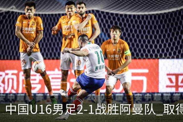 中国U16男足2-1战胜阿曼队 取得U17海湾杯两连胜