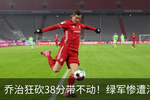 乔治狂砍38分带不动！绿军惨遭活塞大逆转，塔图姆这锅背定了