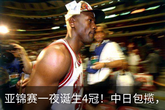 亚锦赛一夜诞生4冠！中日包揽，陈熠女单封后，张本智和逆转登顶