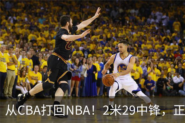 从CBA打回NBA！2米29中锋，正式加盟76人！