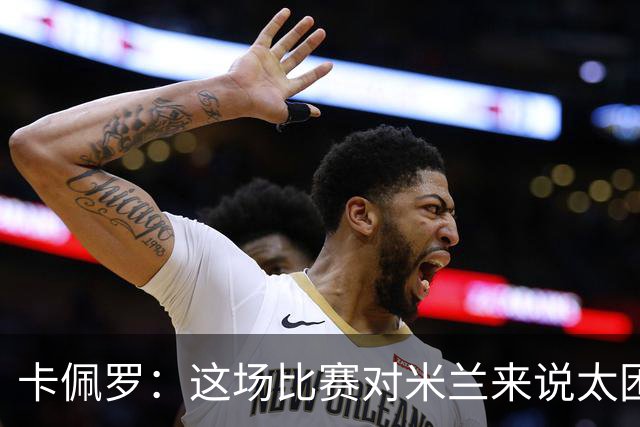 卡佩罗：这场比赛对米兰来说太困难了，但联赛前景依然乐观