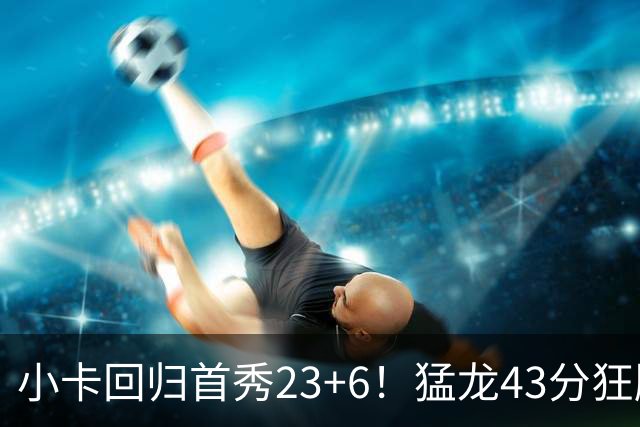小卡回归首秀23+6！猛龙43分狂胜公牛 巴恩斯23+6+5四人轰20+