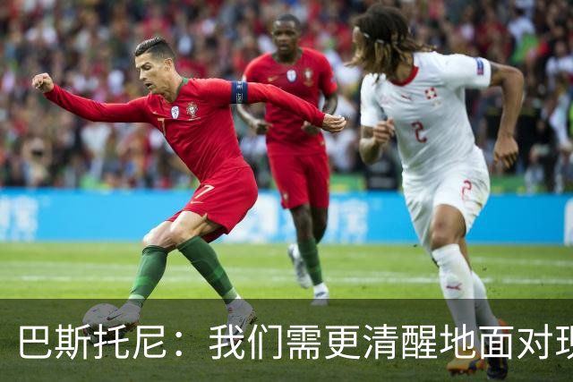 巴斯托尼：我们需更清醒地面对现实，两进欧冠决赛已过一段时间了