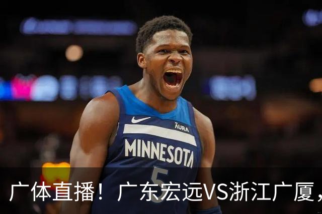 广体直播！广东宏远VS浙江广厦，赛前带来陈老板、胡明轩与徐杰的最新消息