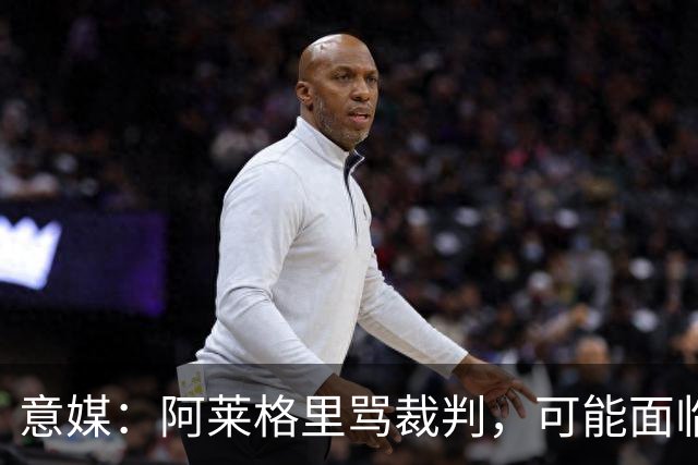 意媒：阿莱格里骂裁判，可能面临罚款或遭到停赛处罚