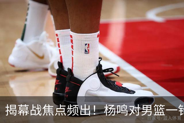 揭幕战焦点频出！杨鸣对男篮一针见血，杜锋对阿旺惋惜，两人关系极佳