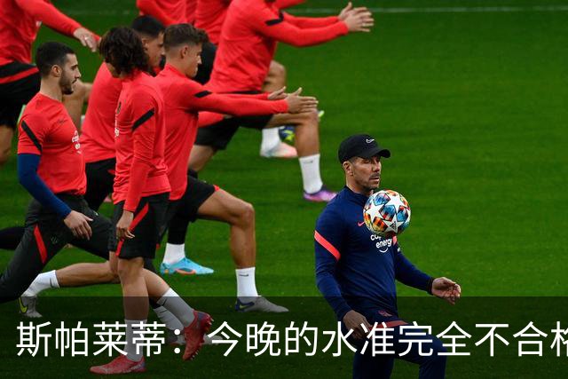 斯帕莱蒂：今晚的水准完全不合格，没有任何人有资格指责他人