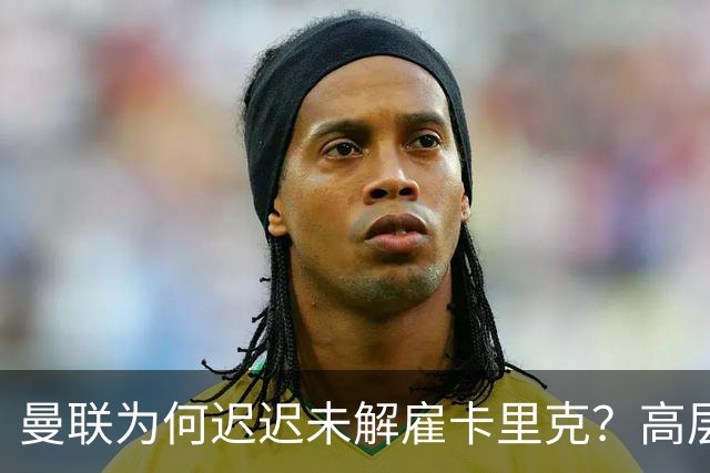 曼联为何迟迟未解雇卡里克？高层选帅存分歧，新帅人选难定