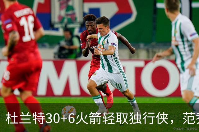 杜兰特30+6火箭轻取独行侠，范乔丹复出6分11助攻欧文15分