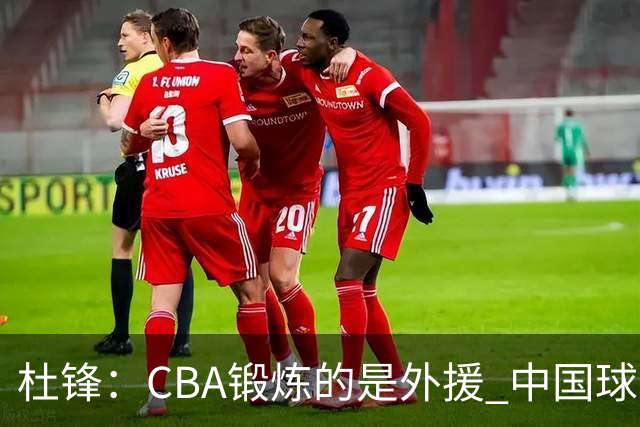 杜锋：CBA锻炼的是外援 中国球员支配球的次数太少