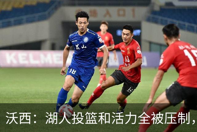 沃西：湖人投篮和活力全被压制，决胜时刻只能勉强投三分