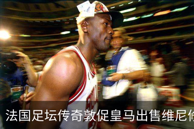 法国足坛传奇敦促皇马出售维尼修斯：他与姆巴佩的锋线搭档，未能产生化学反应