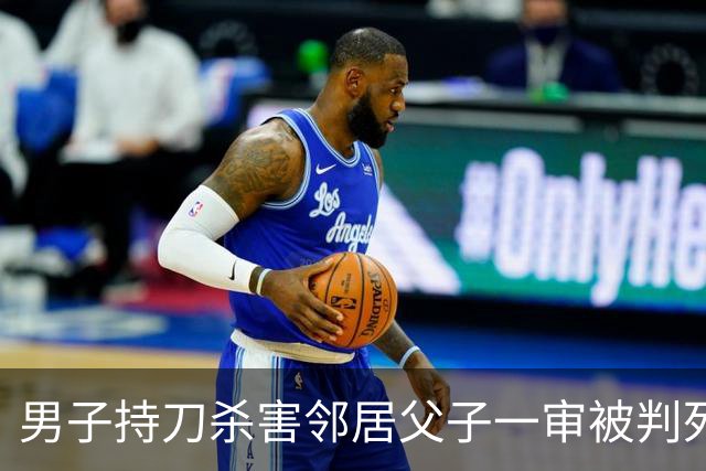男子持刀杀害邻居父子一审被判死刑：患有精神分裂症，法院认为不宜从轻处罚