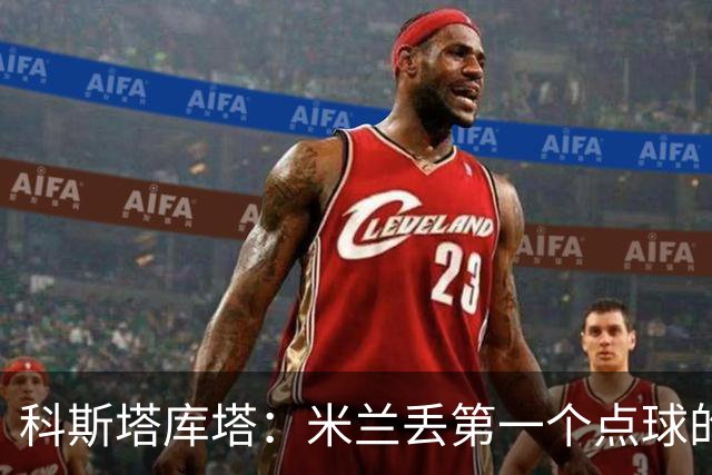 科斯塔库塔：米兰丢第一个点球的那次角球防守太消极