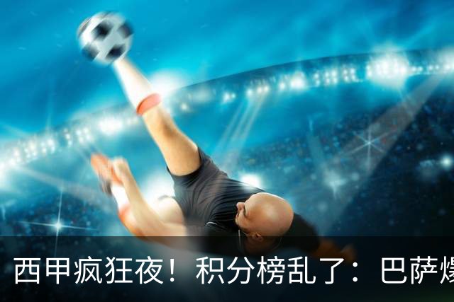 西甲疯狂夜！积分榜乱了：巴萨爆冷，皇马以下克上，前三仅差3分