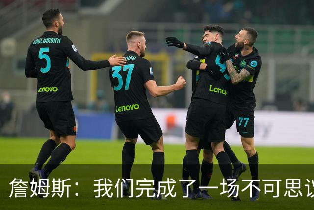 詹姆斯：我们完成了一场不可思议的逆转 顶住了尼克斯的攻势