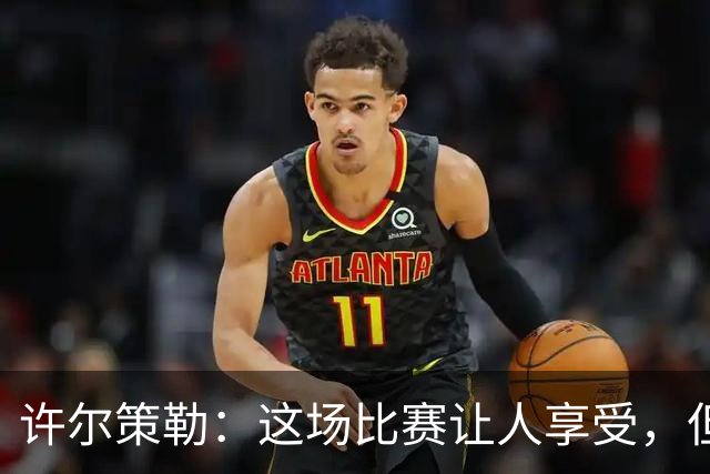 许尔策勒：这场比赛让人享受，但我们仍有提升空间