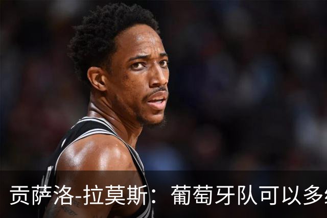 贡萨洛-拉莫斯：葡萄牙队可以多给我机会，同时不必放弃C罗