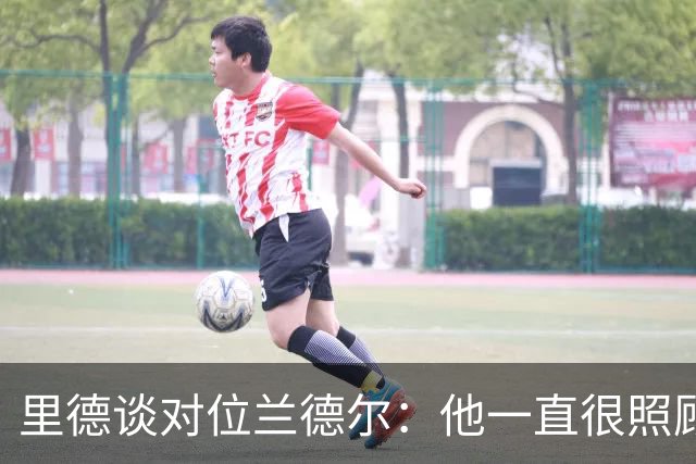 里德谈对位兰德尔：他一直很照顾我，能并肩作战是幸事