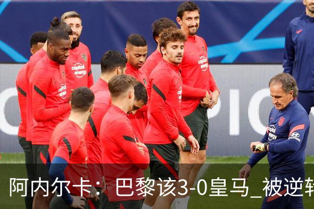 阿内尔卡：巴黎该3-0皇马 被逆转因之前精神创伤