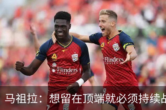 马祖拉：想留在顶端就必须持续战斗 站上顶端后要提醒自己没来过