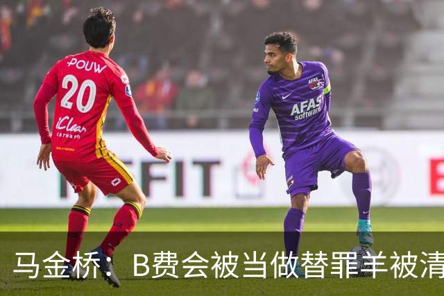 马金桥：B费会被当做替罪羊被清理掉，以降低曼联的薪水支出