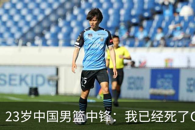 23岁中国男篮中锋：我已经死了CBA都打不了 媒体人：他心气很高
