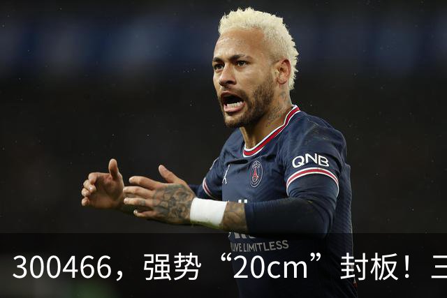 300466，强势“20cm”封板！三大板块，涨停潮
