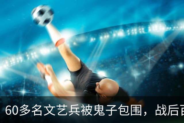 60多名文艺兵被鬼子包围，战后百姓发现烈士遗体太阳穴中弹！
