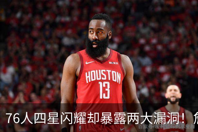 76人四星闪耀却暴露两大漏洞！詹皇砍8+8+7：冲冠需神枪辅佐