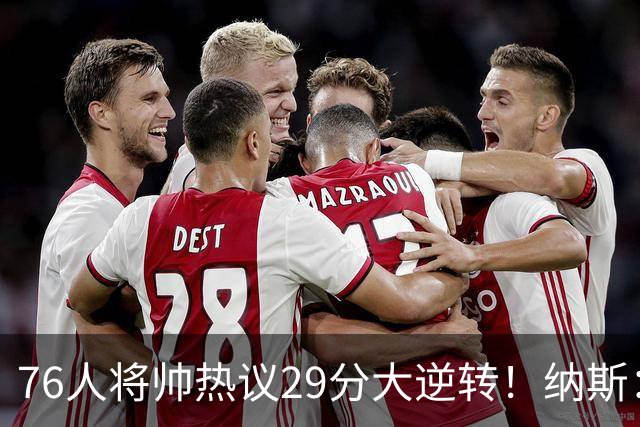 76人将帅热议29分大逆转！纳斯：不可思议 马克西：我们要去战斗