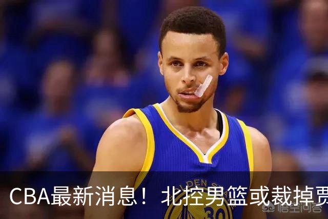 CBA最新消息！北控男篮或裁掉贾尔斯，班顿确定走人