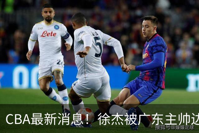 CBA最新消息！徐杰被广东主帅边缘化，辽宁新星出国打球，余嘉豪心态爆炸