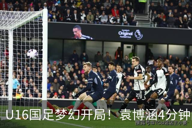U16国足梦幻开局！袁博涵4分钟闪击，刘凯源助攻，全队疯狂庆祝